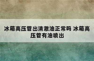 冰箱高压管出清澈油正常吗 冰箱高压管有油喷出